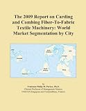 The 2009 Report on Carding and Combing Fiber-To-Fabric Textile Machinery: World Market Segmentation by City