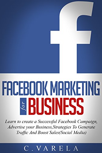 Facebook Marketing for Business: Learn to create a successful campaign,Advertise your Business,Strategies to generate traffic and Boost sales (Social Media)