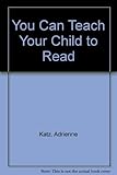 You can teach your child to read : a step-by-step guide to help you make learning to read easy-and fun