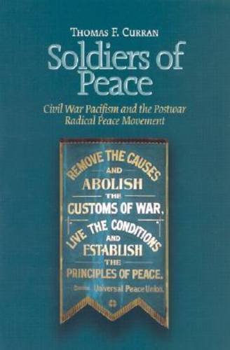 Soldiers of Peace: Civil War Pacifism and the Postwar Radical Peace Movement (North's Civil War, No. 22), by Thomas F. Curran Soldiers of Peace: Civil War Pacifism and the Postwar Radical Peace Movement (North's Civil War, No. 22), by Thomas F. Curran