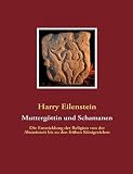 Mutterg&ouml;ttin und Schamanen: Die Entwicklung der Religion von der Altsteinzeit bis zu den fr&uuml;hen K&ouml;nigreichen - Harry Eilenstein