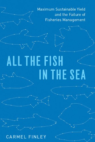 All the Fish in the Sea: Maximum Sustainable Yield and the Failure of Fisheries Management, by Carmel Finley All the Fish in the Sea: Maximum Sustainable Yield and the Failure of Fisheries Management, by Carmel Finley