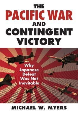 [(The Pacific War and Contingent Victory: Why Japanese Defeat Was Not Inevitable)] [Author: Michael W. Myers] published on (April, 2015)