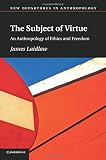 The subject of virtue : an anthropology of ethics and freedom