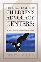 The Legal Eagles of Children's Advocacy Centers:: A Lawyer's Guide to Soaring in the Courtroom