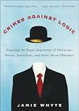 Crimes Against Logic: Exposing the Bogus Arguments of Politicians, Priests, Journalists, and Other Serial Offenders (0071446435) by whyte, jamie