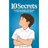 10 Secrets To Building Healthy Self-Esteem in Your Child the Easy Way ~ April Hunter