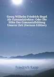 Georg Wilhelm Friedrich Hegel Als Gymnasialrektor: Oder Die HÃ¶he Der Gymnasialbildung Unserer Zeit (German Edition)