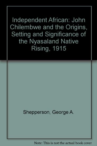 Independent African: John Chilembwe and the Origins, Setting and Significance of the Nyasaland Native Rising, 1915