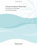 Change Navigation Made Easy, A Workbook and Tools to Make Your Change Successful