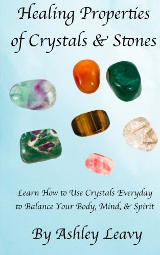 Healing Properties of Crystals & Stones: Learn how to use crystals every day to help you balance your body, mind, and spirit