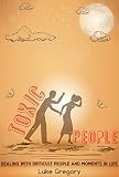 Toxic People: Dealing With Difficult People And Moments In Life (How to Deal With Difficult People, Difficult People at Work, Toxic Love, Toxic Friendships, Toxic Relationships)