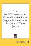 The Art Of Preserving All Kinds Of Animal And Vegetable Substances For Several Years (1811)