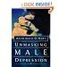 Unmasking Male Depression: Recognizing the Root Cause to Many Problem Behaviors Such as Anger, Resentment, Abusiveness, Silence, Addictions, and Sexual Compulsiveness