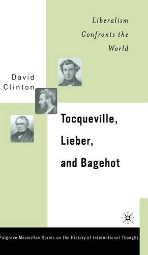 Tocqueville, Lieber, and Bagehot: Liberalism Confronts the World (Palgrave MacMillan Series on the History of International Th)