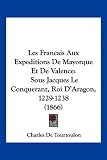 Les Francais Aux Expeditions de Mayorque Et de Valence: Sous Jacques Le Conquerant, Roi D'Aragon, 1229-1238 (1866) Image du produit