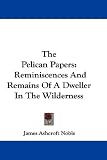 The Pelican Papers: Reminiscences And Remains Of A Dweller In The Wilderness The Pelican Papers: Reminiscences And Remains Of A Dweller In The Wilderness