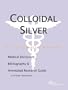 Colloidal Silver - A Medical Dictionary, Bibliography, and Annotated Research Guide to Internet References