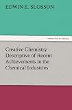 Creative Chemistry Descriptive of Recent Achievements in the Chemical Industries