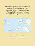 The 2009 Report on Prepared, Frozen, Breaded and Battered Cod, Cusk, Haddock, Hake, Perch, Pollock, and Whiting Fish Sticks and Portions: World Market Segmentation by City The 2009 Report on Prepared, Frozen, Breaded and Battered Cod, Cusk, Haddock, Hake, Perch, Pollock, and Whiting Fish Sticks and Portions: World Market Segmentation by City