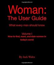 Woman: the User Guide: What Every Man Should Know, Volume I - How to Find Meet, And Date Women in Today's World