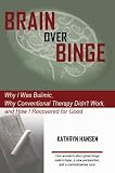 Brain over Binge: Why I Was Bulimic, Why Conventional Therapy Didn't Work, and How I Recovered for Good