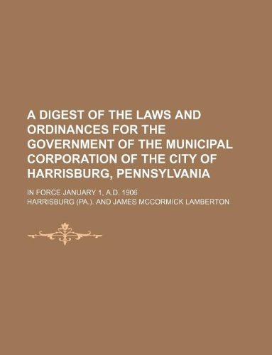 A digest of the laws and ordinances for the government of the municipal corporation of the city of Harrisburg, Pennsylvania; in force January 1, A.D. 1906