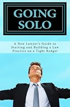 GOING SOLO - A New Lawyer's Guide to Starting and Building a Law Practice on a Tight Budget: GOING SOLO - A New Lawyer's Guide to Starting and Building a Law Practice on a Tight Budget