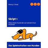 Skript 1 -  Das Spielverhalten von Hunden: �ber einen Hund der vor seinem Furz erschrakvon "Henry J. Frost"