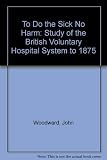 To do the sick no harm : a study of the British voluntary hospital system to 1875