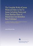 The Complete Works of James Whitcomb Riley in Ten Volumes Including Poems and Prose Sketches Many of Which Have Not Heretofore Been Published: An ... Illustrations in Color From Paintings V. 1