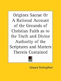 Origines Sacrae or A Rational Account of the Grounds of Christian Faith as to the Truth and Divine Authority of the Scriptures and Matters Therein Contained