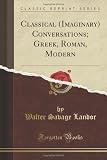 Classical (Imaginary) Conversations; Greek, Roman, Modern (Classic Reprint)