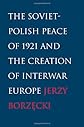The Soviet-Polish Peace of 1921 and the Creation of Interwar Europe