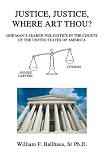 Justice, Justice, Where Art Thou?: One Man's Search for Justice in the Courts of the United States of America