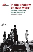 In the Shadow of "Just Wars": Violence, Politics, and Humanitarian Action