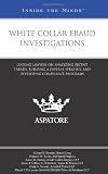 White Collar Fraud Investigations: Leading Lawyers on Analyzing Recent Trends, Building a Defense Strategy, and Developing Compliance Programs (Inside the Minds)