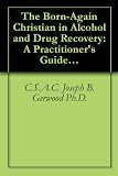 The Born-Again Christian in Alcohol and Drug Recovery: A Practitioner's Guide and Client Workbook
