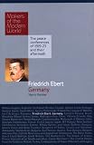 Friedrich Ebert: Germany: Germany - The Peace Conferences of 1919-23 and Their Aftermath (Makers of the Modern World: The Peace Conferences of 1919-23 and Their Aftermath)