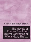 The Novels of Charles Brockden Brown: Consisting of Wieland;or, The ...