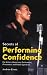Secrets of Performing Confidence: For Actors, Musicians, Performers, Presenters and Public Speakers