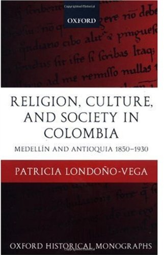 Religion, Society, and Culture in Colombia: Antioquia and Medellín 1850-1930 (Oxford Historical Monographs)