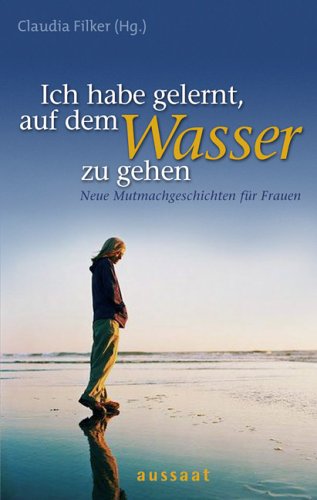 Aussaat Ich habe gelernt, auf dem Wasser zu gehen: Neue Mutmachgeschichten f&uuml;r Frauen