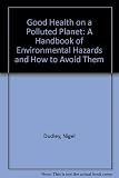 Good health on a polluted planet : a handbook of environmental hazards and how to avoid them