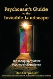 A Psychonaut's Guide to the Invisible Landscape: The Topography of the Psychedelic Experience A Psychonaut's Guide to the Invisible Landscape: The Topography of the Psychedelic Experience