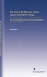 The Case of the Cherokee Nation Against the State of Georgia: Argued and Determined at the Supreme Court of the United States, January Term 1831. With ... Indians the Act of Congress of 1802, Entitle