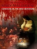 The Murder of Mary Magdalene: Genocide of the Holy Bloodline