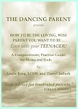 HOW TO BE THE LOVING, WISE PARENT YOU WANT TO BE...even with your TEENAGER! (The Dancing Parent)