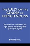 The Rules for the Gender of French Nouns: Why Your Arm Is Masculine But Your Leg Is Feminine, and Other Mysteries of the French Language