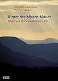 Hinter der blauen Mauer: Bilder von der Schw&auml;bischen Alb - Ernst Waldemar Bauer, Petra Enz-Meyer